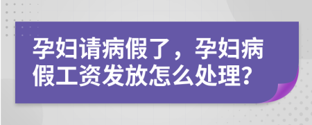 孕妇请病假了，孕妇病假工资发放怎么处理？