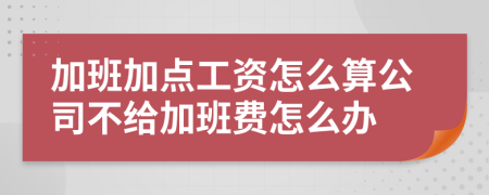 加班加点工资怎么算公司不给加班费怎么办