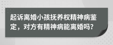 起诉离婚小孩抚养权精神病鉴定，对方有精神病能离婚吗？