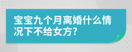 宝宝九个月离婚什么情况下不给女方?