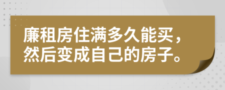 廉租房住满多久能买，然后变成自己的房子。