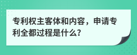 专利权主客体和内容，申请专利全都过程是什么？