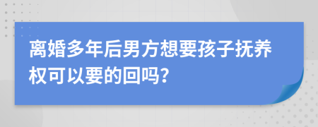 离婚多年后男方想要孩子抚养权可以要的回吗？