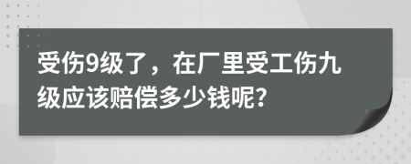 受伤9级了，在厂里受工伤九级应该赔偿多少钱呢？