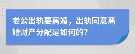 老公出轨要离婚，出轨同意离婚财产分配是如何的？