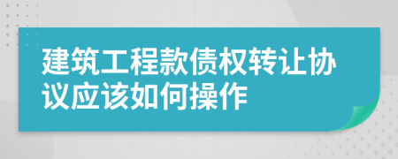 建筑工程款债权转让协议应该如何操作