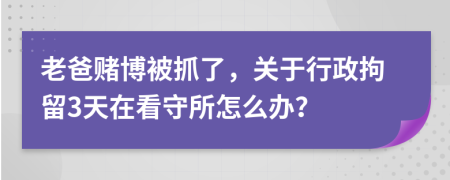 老爸赌博被抓了，关于行政拘留3天在看守所怎么办？