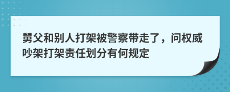 舅父和别人打架被警察带走了，问权威吵架打架责任划分有何规定