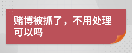 赌博被抓了，不用处理可以吗