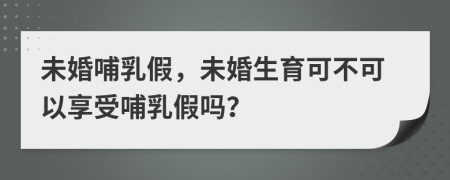 未婚哺乳假，未婚生育可不可以享受哺乳假吗？