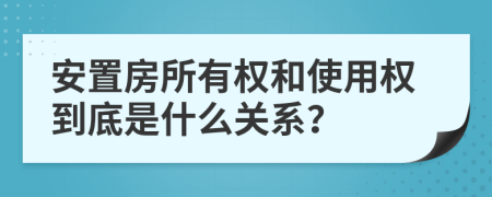 安置房所有权和使用权到底是什么关系？