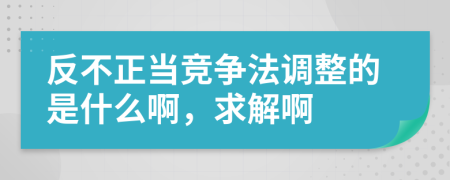 反不正当竞争法调整的是什么啊，求解啊