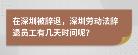 在深圳被辞退，深圳劳动法辞退员工有几天时间呢？
