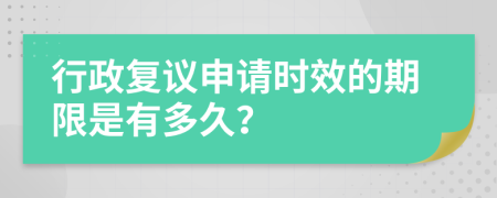 行政复议申请时效的期限是有多久？