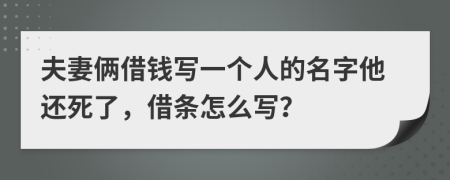 夫妻俩借钱写一个人的名字他还死了，借条怎么写？