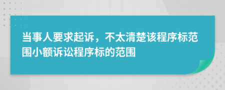 当事人要求起诉，不太清楚该程序标范围小额诉讼程序标的范围