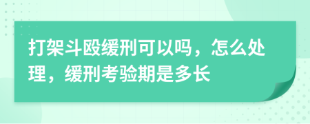 打架斗殴缓刑可以吗，怎么处理，缓刑考验期是多长