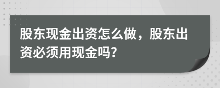 股东现金出资怎么做，股东出资必须用现金吗？