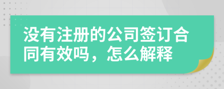 没有注册的公司签订合同有效吗，怎么解释