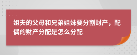 姐夫的父母和兄弟姐妹要分割财产，配偶的财产分配是怎么分配