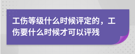 工伤等级什么时候评定的，工伤要什么时候才可以评残