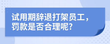 试用期辞退打架员工，罚款是否合理呢?