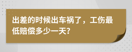 出差的时候出车祸了，工伤最低赔偿多少一天？