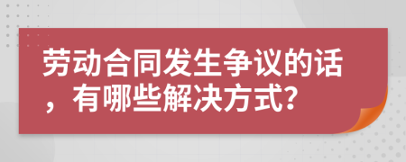 劳动合同发生争议的话，有哪些解决方式？