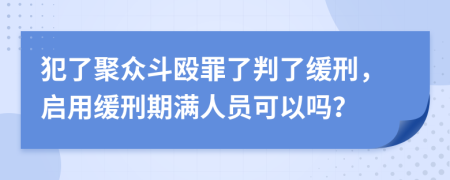 犯了聚众斗殴罪了判了缓刑，启用缓刑期满人员可以吗？