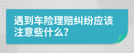 遇到车险理赔纠纷应该注意些什么？
