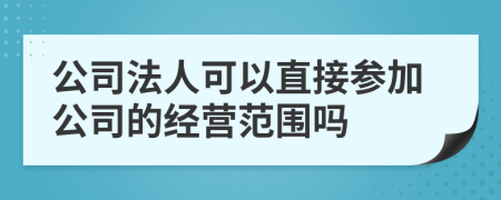 公司法人可以直接参加公司的经营范围吗