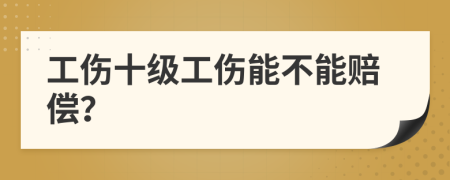 工伤十级工伤能不能赔偿？