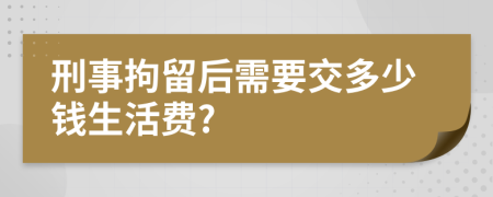 刑事拘留后需要交多少钱生活费?