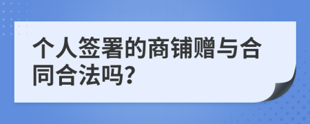 个人签署的商铺赠与合同合法吗？