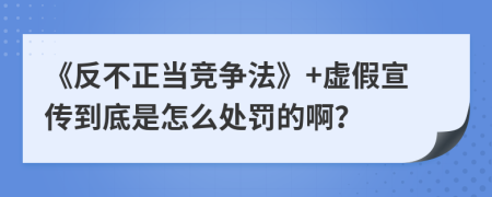 《反不正当竞争法》+虚假宣传到底是怎么处罚的啊？