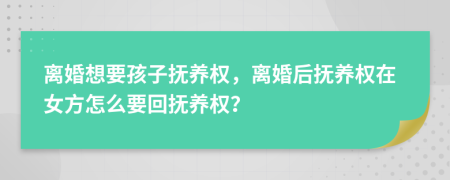 离婚想要孩子抚养权，离婚后抚养权在女方怎么要回抚养权？
