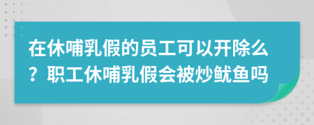 在休哺乳假的员工可以开除么？职工休哺乳假会被炒鱿鱼吗