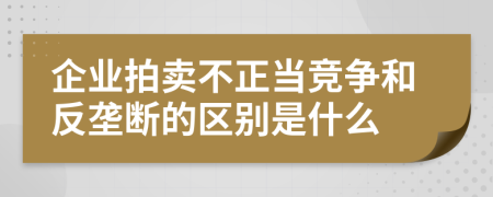 企业拍卖不正当竞争和反垄断的区别是什么