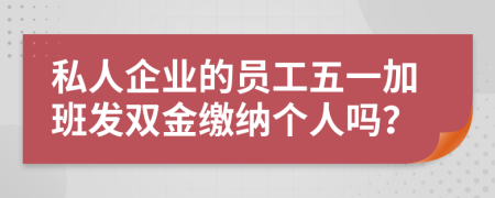 私人企业的员工五一加班发双金缴纳个人吗？