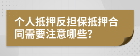 个人抵押反担保抵押合同需要注意哪些？