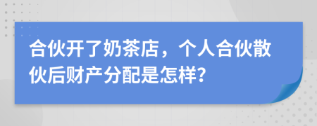 合伙开了奶茶店，个人合伙散伙后财产分配是怎样？