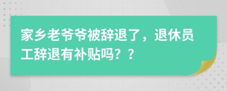 家乡老爷爷被辞退了，退休员工辞退有补贴吗？？