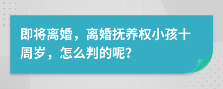 即将离婚，离婚抚养权小孩十周岁，怎么判的呢？