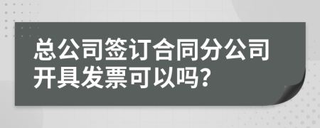 总公司签订合同分公司开具发票可以吗？