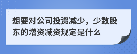 想要对公司投资减少，少数股东的增资减资规定是什么