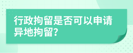 行政拘留是否可以申请异地拘留？