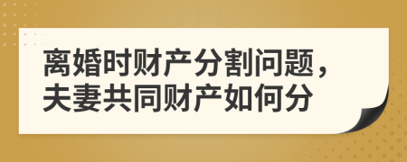 离婚时财产分割问题，夫妻共同财产如何分