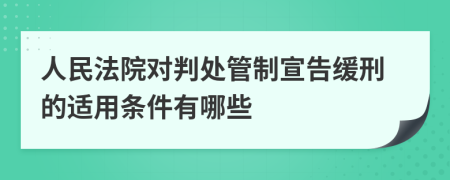 人民法院对判处管制宣告缓刑的适用条件有哪些