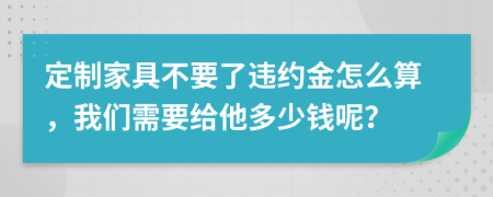 定制家具不要了违约金怎么算，我们需要给他多少钱呢？