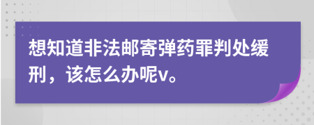 想知道非法邮寄弹药罪判处缓刑，该怎么办呢v。